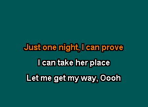Just one night, I can prove

I can take her place

Let me get my way, Oooh