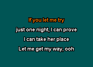 lfyou let me try
just one night, I can prove

I can take her place

Let me get my way, ooh