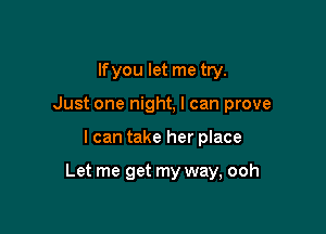 lfyou let me try.
Just one night, I can prove

I can take her place

Let me get my way, ooh