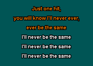 Just one hit,

you will know I'll never ever,

ever be the same
I'll never be the same
I'll never be the same

I'll never be the same