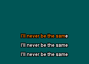 I'll never be the same

I'll never be the same

I'll never be the same