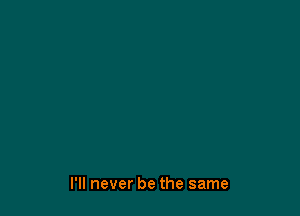 I'll never be the same