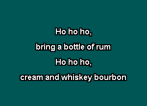 Ho ho ho,
bring a bottle of rum
Ho ho ho,

cream and whiskey bourbon