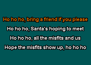 Ho ho ho, bring afriend ifyou please
Ho ho ho, Santa's hoping to meet
Ho ho ho, all the misf'lts and us

Hope the misf'lts show up, ho ho ho
