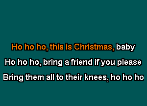 Ho ho ho, this is Christmas, baby
Ho ho ho, bring afriend ifyou please

Bring them all to their knees, ho ho ho