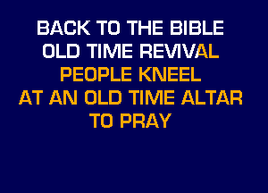 BACK TO THE BIBLE
OLD TIME REWVAL
PEOPLE KNEEL
AT AN OLD TIME ALTAR
T0 PRAY