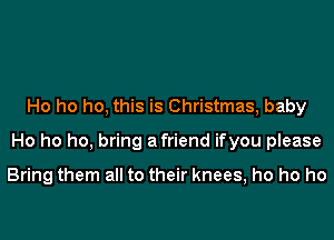 Ho ho ho, this is Christmas, baby
Ho ho ho, bring afriend ifyou please

Bring them all to their knees, ho ho ho