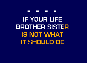 IF YOUR LIFE
BROTHER SISTER

IS NOT INHAT
IT SHOULD BE