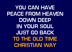 YOU CAN HAVE
PEACE FROM HEAVEN
DOWN DEEP
IN YOUR SOUL
JUST GO BACK
TO THE OLD TIME
CHRISTIAN WAY