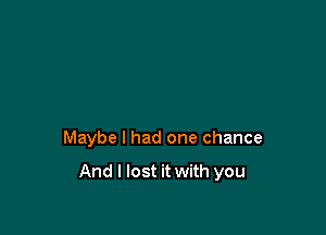 Maybe I had one chance

And I lost it with you