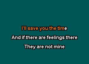 Pll save you the time

And ifthere are feelings there

They are not mine