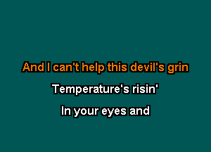 And I can't help this devil's grin

Temperature's risin'

In your eyes and