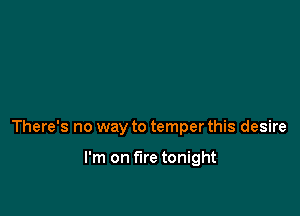 There's no way to temper this desire

I'm on fire tonight