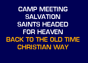 CAMP MEETING
SALVATION
SAINTS HEADED
FOR HEAVEN
BACK TO THE OLD TIME
CHRISTIAN WAY