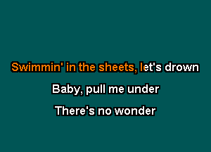 Swimmin' in the sheets, let's drown

Baby, pull me under

There's no wonder