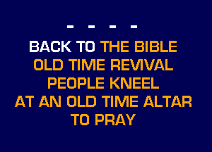BACK TO THE BIBLE
OLD TIME REWVAL
PEOPLE KNEEL
AT AN OLD TIME ALTAR
T0 PRAY