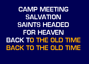 CAMP MEETING
SALVATION
SAINTS HEADED
FOR HEAVEN
BACK TO THE OLD TIME
BACK TO THE OLD TIME