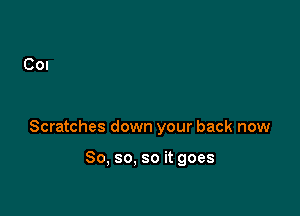 Scratches down your back now

So, so, so it goes