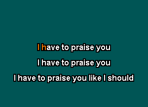 l have to praise you

I have to praise you

I have to praise you like I should