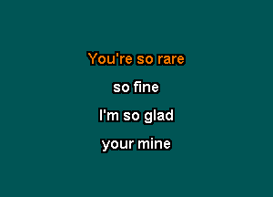 You're so rare

so fine

I'm so glad

your mine