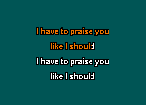 I have to praise you
like I should

I have to praise you
like I should