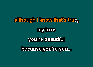 although i know thafs true,
my love

you're beautiful

because you're you...