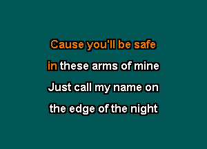 Cause you'll be safe
in these arms of mine

Just call my name on

the edge ofthe night