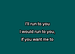 I'll run to you

I would run to you,

if you want me to