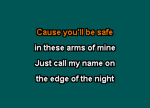 Cause you'll be safe
in these arms of mine

Just call my name on

the edge ofthe night