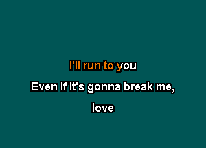 I'll run to you

Even if it's gonna break me,

love