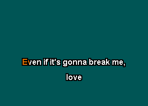 Even if it's gonna break me,

love