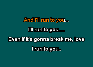 And I'll run to you...

I'll run to you .....
Even if it's gonna break me, love

I run to you..