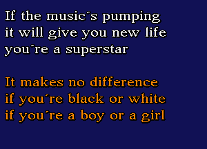 If the music's pumping
it Will give you new life
you're a superstar

It makes no difference
if you're black or white
if you're a boy or a girl