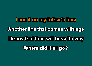I see it on my father's face

Another line that comes with age

I know that time will have its way
Where did it all go?