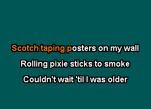 Scotch taping posters on my wall

Rolling pixie sticks to smoke

Couldn't wait 'til I was older