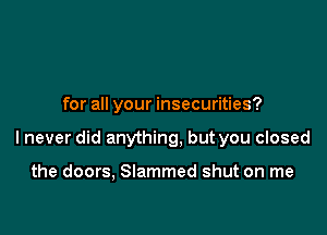 for all your insecurities?

Inever did anything, but you closed

the doors, Slammed shut on me