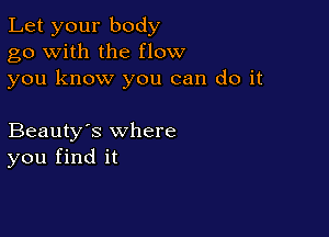 Let your body
go with the flow
you know you can do it

Beauty's where
you find it