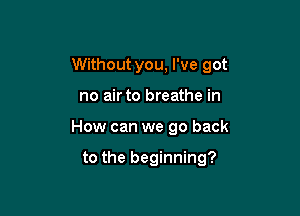 Without you, I've got

no air to breathe in
How can we go back

to the beginning?
