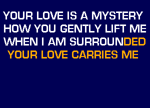 YOUR LOVE IS A MYSTERY
HOW YOU GENTLY LIFT ME
WHEN I AM SURROUNDED
YOUR LOVE CARRIES ME