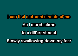 I can feel a phoenix inside of me
As I march alone

to a different beat

Slowly swallowing down my fear