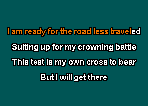 I am ready for the road less traveled
Suiting up for my crowning battle
This test is my own cross to bear

But I will get there