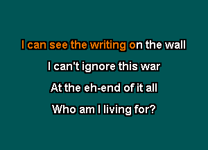 I can see the writing on the wall
lcan't ignore this war

At the eh-end of it all

Who am I living for?