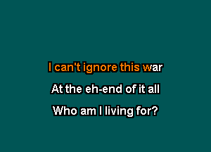 I can't ignore this war
At the eh-end of it all

Who am I living for?