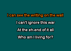 I can see the writing on the wall
lcan't ignore this war

At the eh-end of it all

Who am I living for?
