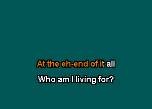 At the eh-end of it all

Who am I living for?