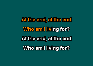 At the end, at the end

Who am I living for?

At the end, at the end

Who am I living for?