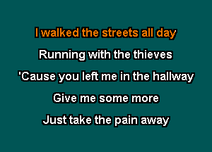 lwalked the streets all day
Running with the thieves
'Cause you left me in the hallway
Give me some more

Just take the pain away