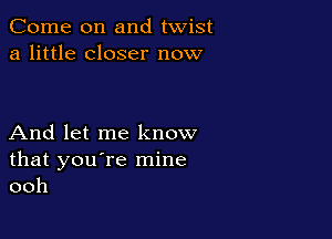 Come on and twist
a little closer now

And let me know
that you're mine
ooh