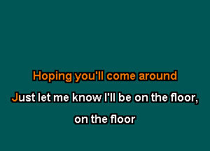 Hoping you'll come around

Just let me know I'll be on the floor,

on the floor