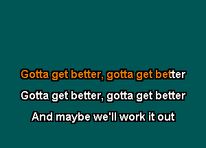 Gotta get better, gotta get better

Gotta get better, gotta get better

And maybe we'll work it out